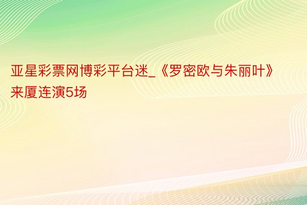 亚星彩票网博彩平台迷_《罗密欧与朱丽叶》来厦连演5场