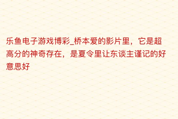 乐鱼电子游戏博彩_桥本爱的影片里，它是超高分的神奇存在，是夏令里让东谈主谨记的好意思好