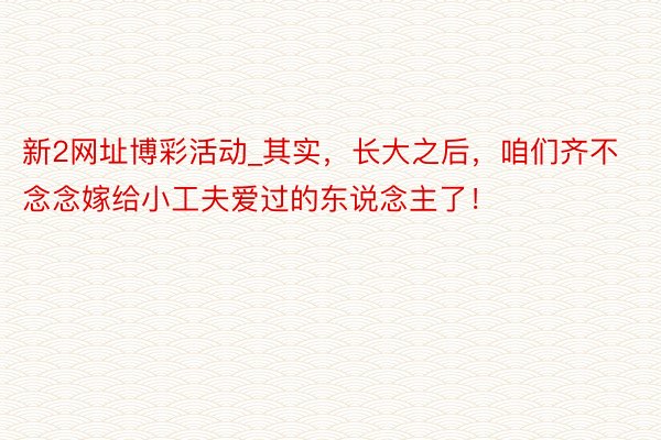 新2网址博彩活动_其实，长大之后，咱们齐不念念嫁给小工夫爱过的东说念主了！