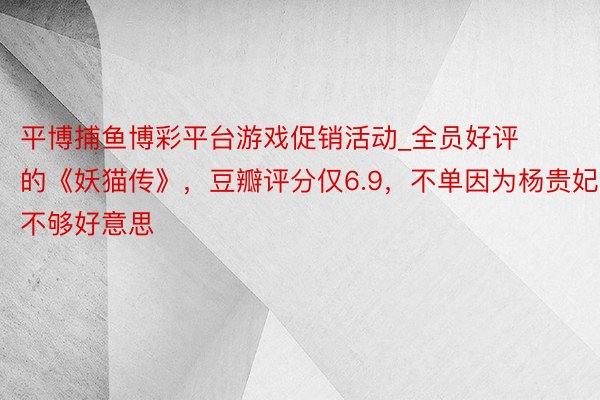 平博捕鱼博彩平台游戏促销活动_全员好评的《妖猫传》，豆瓣评分仅6.9，不单因为杨贵妃不够好意思