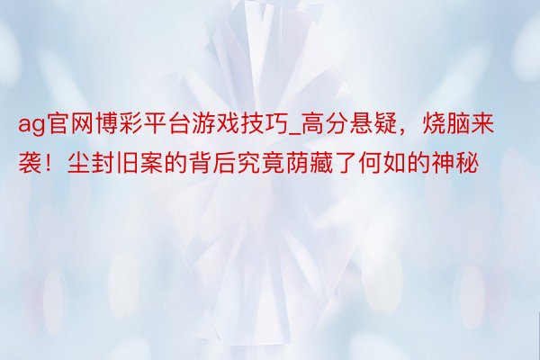 ag官网博彩平台游戏技巧_高分悬疑，烧脑来袭！尘封旧案的背后究竟荫藏了何如的神秘