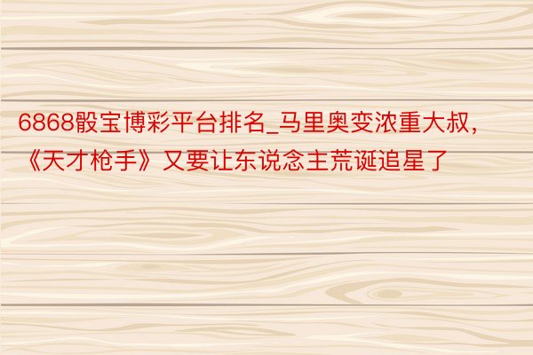 6868骰宝博彩平台排名_马里奥变浓重大叔，《天才枪手》又要让东说念主荒诞追星了