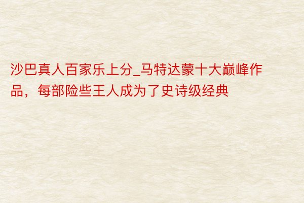 沙巴真人百家乐上分_马特达蒙十大巅峰作品，每部险些王人成为了史诗级经典
