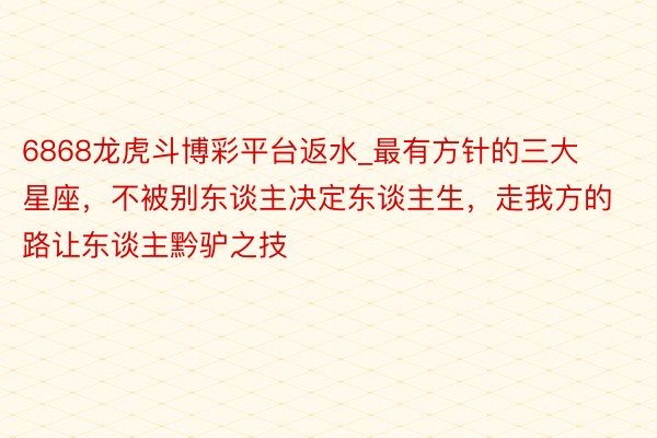 6868龙虎斗博彩平台返水_最有方针的三大星座，不被别东谈主决定东谈主生，走我方的路让东谈主黔驴之技