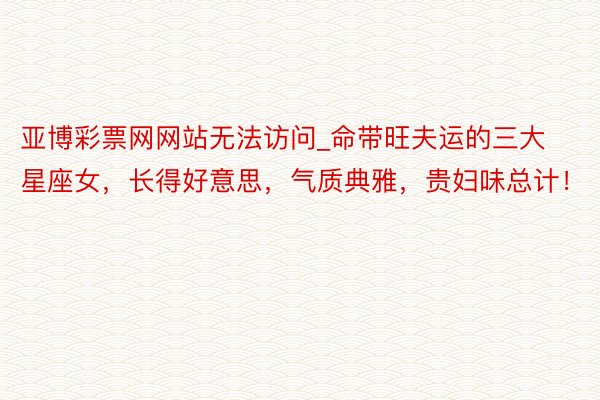 亚博彩票网网站无法访问_命带旺夫运的三大星座女，长得好意思，气质典雅，贵妇味总计！
