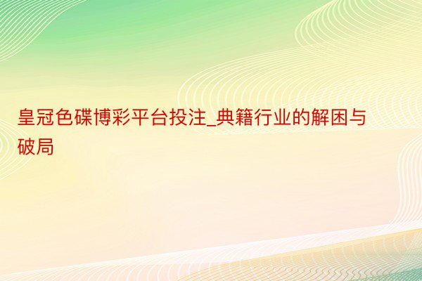 皇冠色碟博彩平台投注_典籍行业的解困与破局