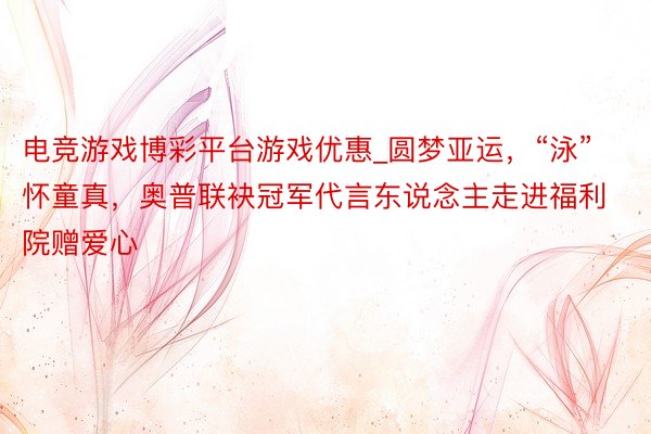 电竞游戏博彩平台游戏优惠_圆梦亚运，“泳”怀童真，奥普联袂冠军代言东说念主走进福利院赠爱心