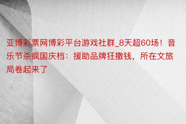 亚博彩票网博彩平台游戏社群_8天超60场！音乐节杀疯国庆档：援助品牌狂撒钱，所在文旅局卷起来了