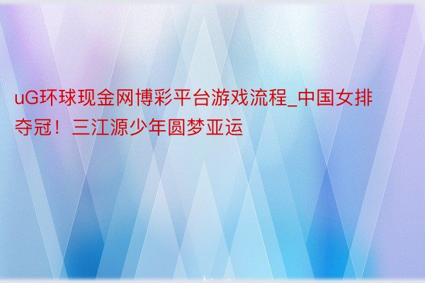 uG环球现金网博彩平台游戏流程_中国女排夺冠！三江源少年圆梦亚运