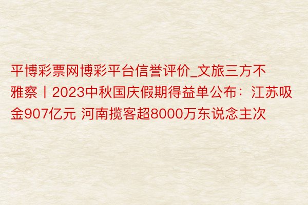 平博彩票网博彩平台信誉评价_文旅三方不雅察丨2023中秋国庆假期得益单公布：江苏吸金907亿元 河南揽客超8000万东说念主次