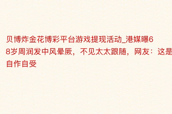 贝博炸金花博彩平台游戏提现活动_港媒曝68岁周润发中风晕厥，不见太太跟随，网友：这是自作自受