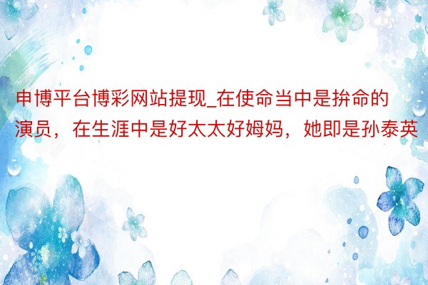 申博平台博彩网站提现_在使命当中是拚命的演员，在生涯中是好太太好姆妈，她即是孙泰英