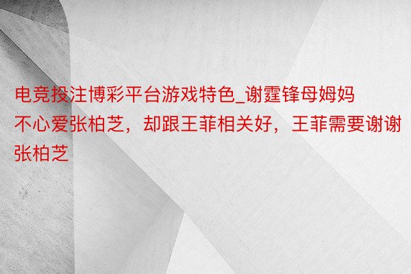 电竞投注博彩平台游戏特色_谢霆锋母姆妈不心爱张柏芝，却跟王菲相关好，王菲需要谢谢张柏芝