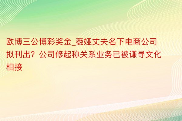 欧博三公博彩奖金_薇娅丈夫名下电商公司拟刊出？公司修起称关系业务已被谦寻文化相接