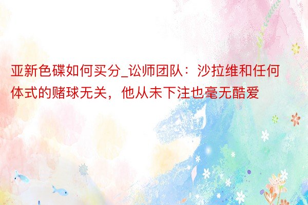 亚新色碟如何买分_讼师团队：沙拉维和任何体式的赌球无关，他从未下注也毫无酷爱