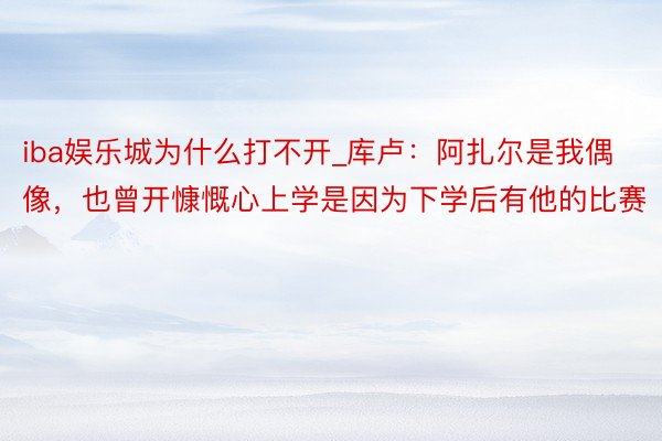 iba娱乐城为什么打不开_库卢：阿扎尔是我偶像，也曾开慷慨心上学是因为下学后有他的比赛