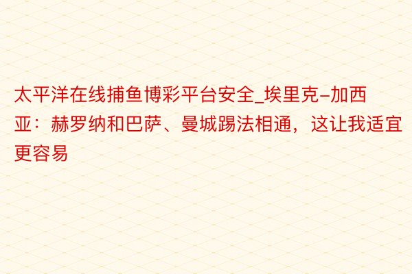 太平洋在线捕鱼博彩平台安全_埃里克-加西亚：赫罗纳和巴萨、曼城踢法相通，这让我适宜更容易