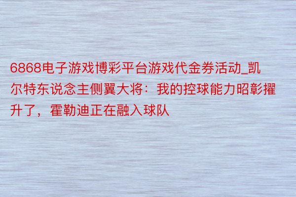 6868电子游戏博彩平台游戏代金券活动_凯尔特东说念主侧翼大将：我的控球能力昭彰擢升了，霍勒迪正在融入球队