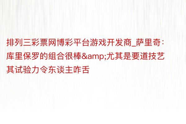 排列三彩票网博彩平台游戏开发商_萨里奇：库里保罗的组合很棒&尤其是要道技艺 其试验力令东谈主咋舌