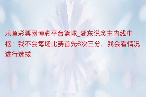 乐鱼彩票网博彩平台篮球_湖东说念主内线中枢：我不会每场比赛首先6次三分，我会看情况进行选拔