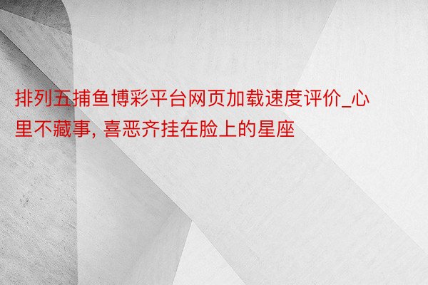 排列五捕鱼博彩平台网页加载速度评价_心里不藏事， 喜恶齐挂在脸上的星座