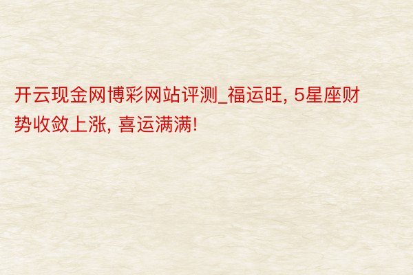 开云现金网博彩网站评测_福运旺， 5星座财势收敛上涨， 喜运满满!