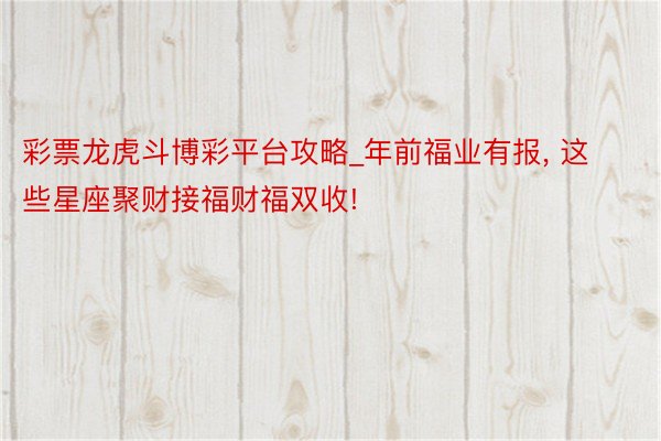 彩票龙虎斗博彩平台攻略_年前福业有报， 这些星座聚财接福财福双收!