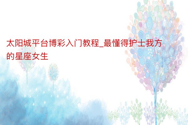 太阳城平台博彩入门教程_最懂得护士我方的星座女生