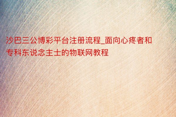 沙巴三公博彩平台注册流程_面向心疼者和专科东说念主士的物联网教程