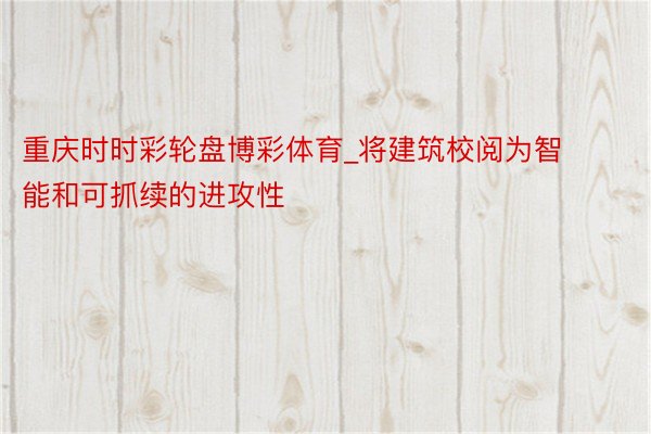 重庆时时彩轮盘博彩体育_将建筑校阅为智能和可抓续的进攻性