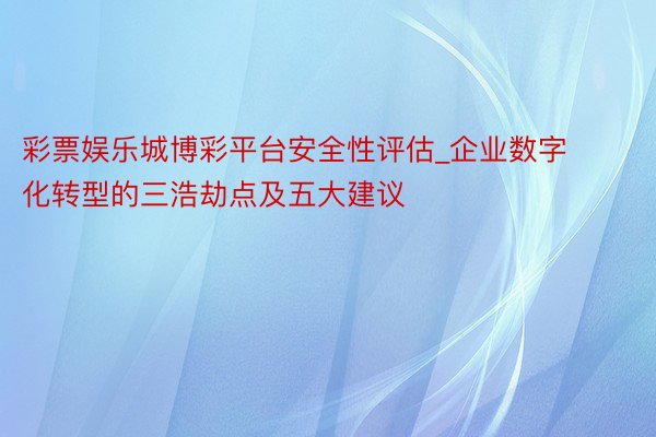 彩票娱乐城博彩平台安全性评估_企业数字化转型的三浩劫点及五大建议