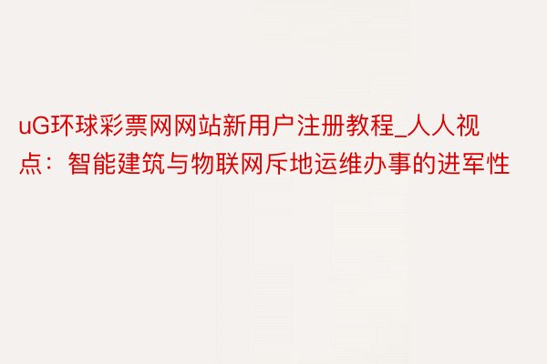 uG环球彩票网网站新用户注册教程_人人视点：智能建筑与物联网斥地运维办事的进军性