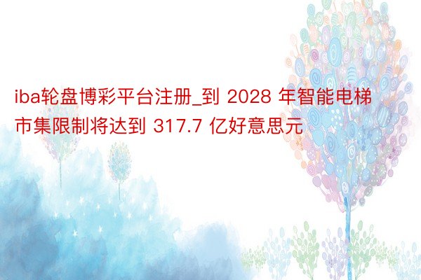 iba轮盘博彩平台注册_到 2028 年智能电梯市集限制将达到 317.7 亿好意思元