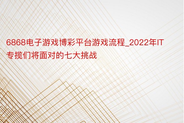 6868电子游戏博彩平台游戏流程_2022年IT专揽们将面对的七大挑战