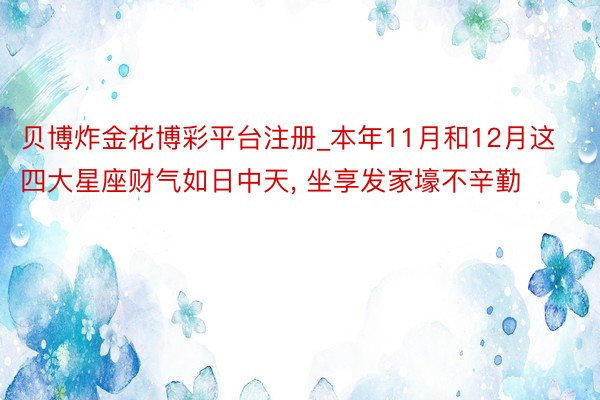 贝博炸金花博彩平台注册_本年11月和12月这四大星座财气如日中天， 坐享发家壕不辛勤