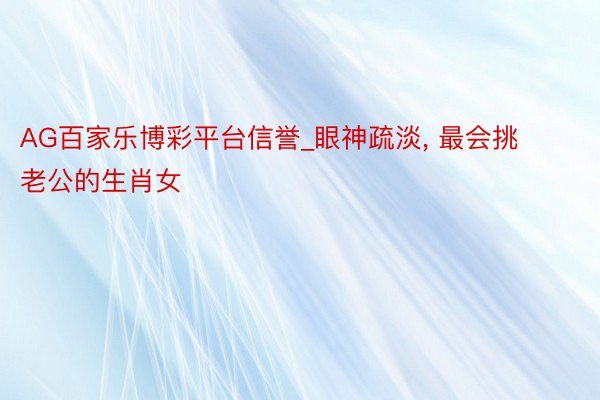 AG百家乐博彩平台信誉_眼神疏淡， 最会挑老公的生肖女