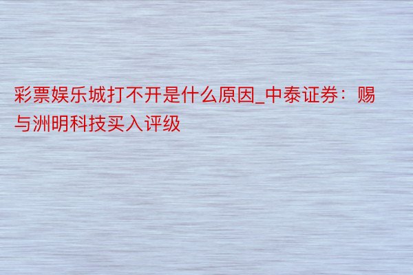 彩票娱乐城打不开是什么原因_中泰证券：赐与洲明科技买入评级