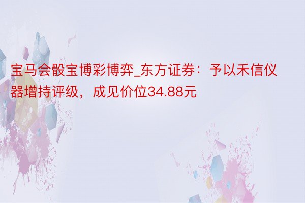 宝马会骰宝博彩博弈_东方证券：予以禾信仪器增持评级，成见价位34.88元