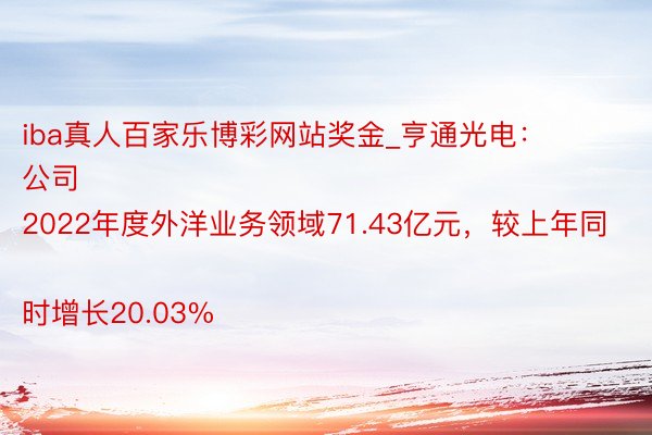 iba真人百家乐博彩网站奖金_亨通光电：
公司2022年度外洋业务领域71.43亿元，较上年同时增长20.03%