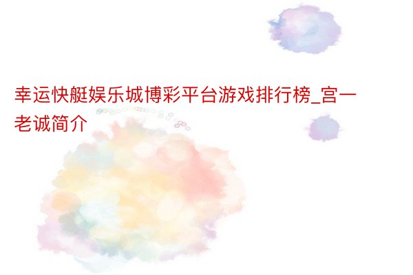 幸运快艇娱乐城博彩平台游戏排行榜_宫一老诚简介