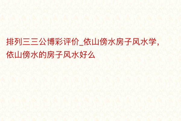 排列三三公博彩评价_依山傍水房子风水学，依山傍水的房子风水好么