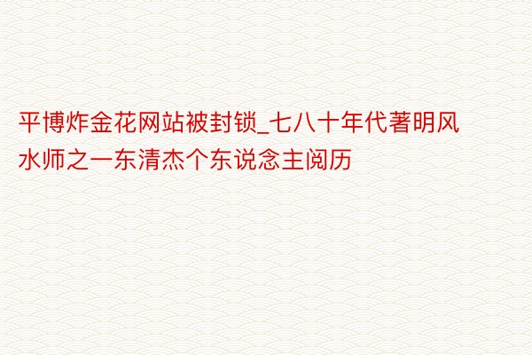 平博炸金花网站被封锁_七八十年代著明风水师之一东清杰个东说念主阅历