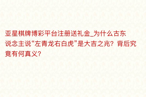 亚星棋牌博彩平台注册送礼金_为什么古东说念主说“左青龙右白虎”是大吉之兆？背后究竟有何真义？