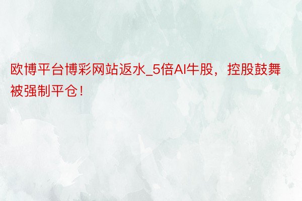 欧博平台博彩网站返水_5倍AI牛股，控股鼓舞被强制平仓！