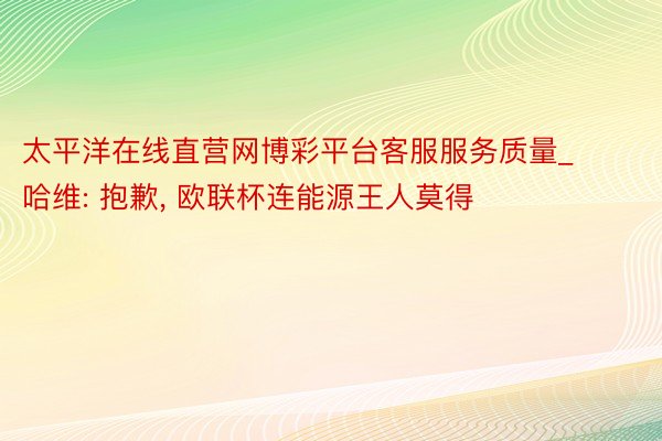 太平洋在线直营网博彩平台客服服务质量_哈维: 抱歉， 欧联杯连能源王人莫得