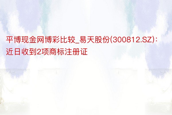 平博现金网博彩比较_易天股份(300812.SZ)：近日收到2项商标注册证