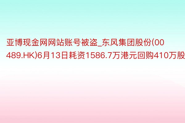 亚博现金网网站账号被盗_东风集团股份(00489.HK)6月13日耗资1586.7万港元回购410万股